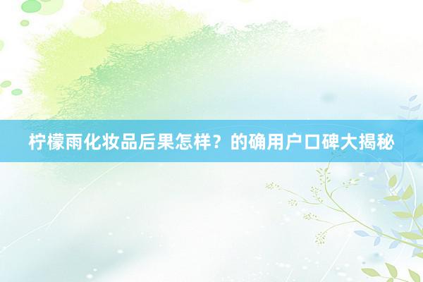 柠檬雨化妆品后果怎样？的确用户口碑大揭秘