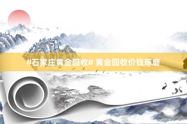 #石家庄黄金回收# 黄金回收价钱琢磨